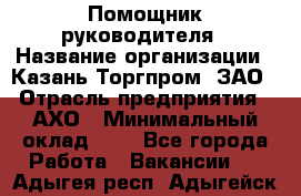 Помощник руководителя › Название организации ­ Казань-Торгпром, ЗАО › Отрасль предприятия ­ АХО › Минимальный оклад ­ 1 - Все города Работа » Вакансии   . Адыгея респ.,Адыгейск г.